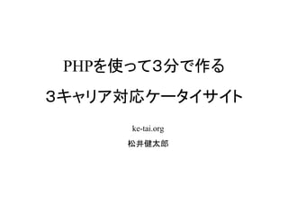 PHPを使って３分で作る
３キャリア対応ケータイサイト
      ke-tai.org
     松井健太郎
 
