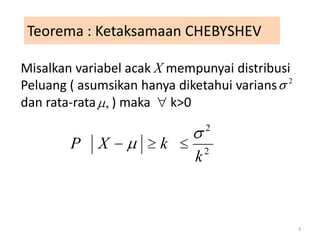 Teorema : Ketaksamaan CHEBYSHEV

Misalkan variabel acak X mempunyai distribusi
                                             2
Peluang ( asumsikan hanya diketahui varians
dan rata-rata , ) maka k>0
                                 2
        P    X         k         2
                             k



                                                 3
 
