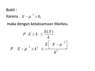Bukti :
                2
Karena X                0,
maka dengan ketaksamaan Markov,
                             E( X )
          P X       k
                              k
                                           2
            2
                             E    X
                        2
  P X               k
                                      k2


                                               4
 