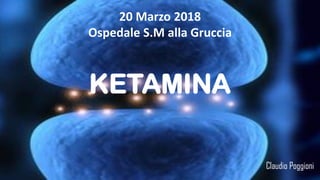 KETAMINA
Claudio Poggioni
20 Marzo 2018
Ospedale S.M alla Gruccia
 
