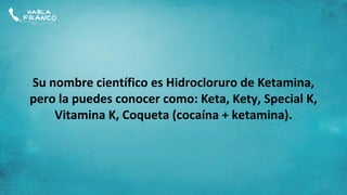 Su nombre científico es Hidrocloruro de Ketamina,
pero la puedes conocer como: Keta, Kety, Special K,
    Vitamina K, Coqueta (cocaína + ketamina).




                                                      4
 