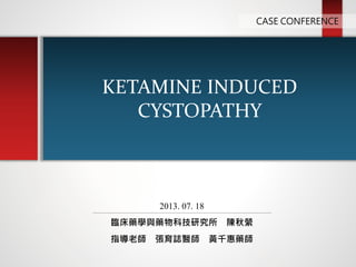 KETAMINE INDUCED
CYSTOPATHY
CASE CONFERENCE
2013. 07. 18
臨床藥學與藥物科技研究所 陳秋縈
指導老師 張育誌醫師 黃千惠藥師
 