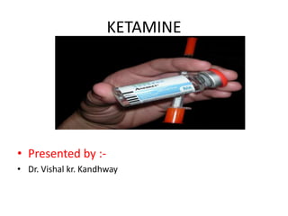 KETAMINE
• Presented by :-
• Dr. Vishal kr. Kandhway
 