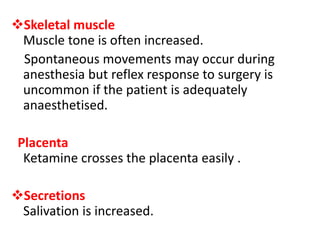 Skeletal muscle
Muscle tone is often increased.
Spontaneous movements may occur during
anesthesia but reflex response to surgery is
uncommon if the patient is adequately
anaesthetised.
Placenta
Ketamine crosses the placenta easily .
Secretions
Salivation is increased.
 