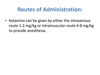 Routes of Administration:
• Ketamine can be given by either the intravenous
route 1-2 mg/kg or intramuscular route 4-8 mg/kg
to provide anesthesia.
 