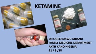 KETAMINE
DR OGECHUKWU MBANU
FAMILY MEDICINE DEPARTMENT
AKTH KANO NIGERIA
21 / 9 /18
 