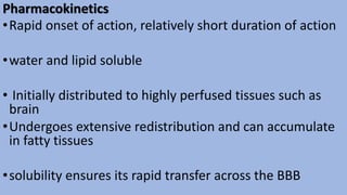 Pharmacokinetics
•Rapid onset of action, relatively short duration of action
•water and lipid soluble
• Initially distributed to highly perfused tissues such as
brain
•Undergoes extensive redistribution and can accumulate
in fatty tissues
•solubility ensures its rapid transfer across the BBB
 