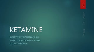 KETAMINE
SUBMITTED BY: ROMAN ARSHAD
SUBMITTED TO: DR ABDUL JABBAR
SESSION 2019-2024
1
 