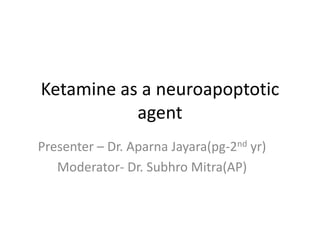 Ketamine as a neuroapoptotic
agent
Presenter – Dr. Aparna Jayara(pg-2nd yr)
Moderator- Dr. Subhro Mitra(AP)
 