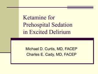 Ketamine for 
Prehospital Sedation 
in Excited Delirium 
Michael D. Curtis, MD, FACEP 
Charles E. Cady, MD, FACEP 
 