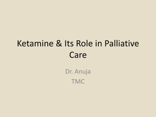 Ketamine & Its Role in Palliative
Care
Dr. Anuja
TMC
 