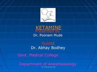 For Internal use onlyFor Internal use only 11
KETAMINE
Presented by :
Dr. Poonam Mude
Guide:
Dr. Abhay Bodhey
Govt. Medical College
Department of Anesthesiology
 