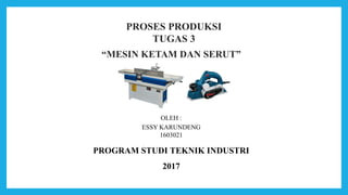 OLEH :
ESSY KARUNDENG
1603021
PROSES PRODUKSI
TUGAS 3
“MESIN KETAM DAN SERUT”
PROGRAM STUDI TEKNIK INDUSTRI
2017
 