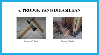 6. PRODUK YANG DIHASILKAN
Gambar 6.1 Kapak Gambar 6.3 Palu
 