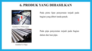 Gambar 6.1 Pintu Lipat
Gambar 6.1 Pipa
6. PRODUK YANG DIHASILKAN
Pada pintu lipat penyerutan terjadi pada
bagian yang diberi tanda panah.
Pada pipa penyerutan terjadi pada bagian
dalam dan luar pipa.
 