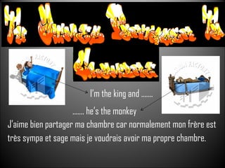 J’aime bien partager ma chambre car normalement mon frère est très sympa et sage mais je voudrais avoir ma propre chambre. I’m the king and ....... ....... he’s the monkey 