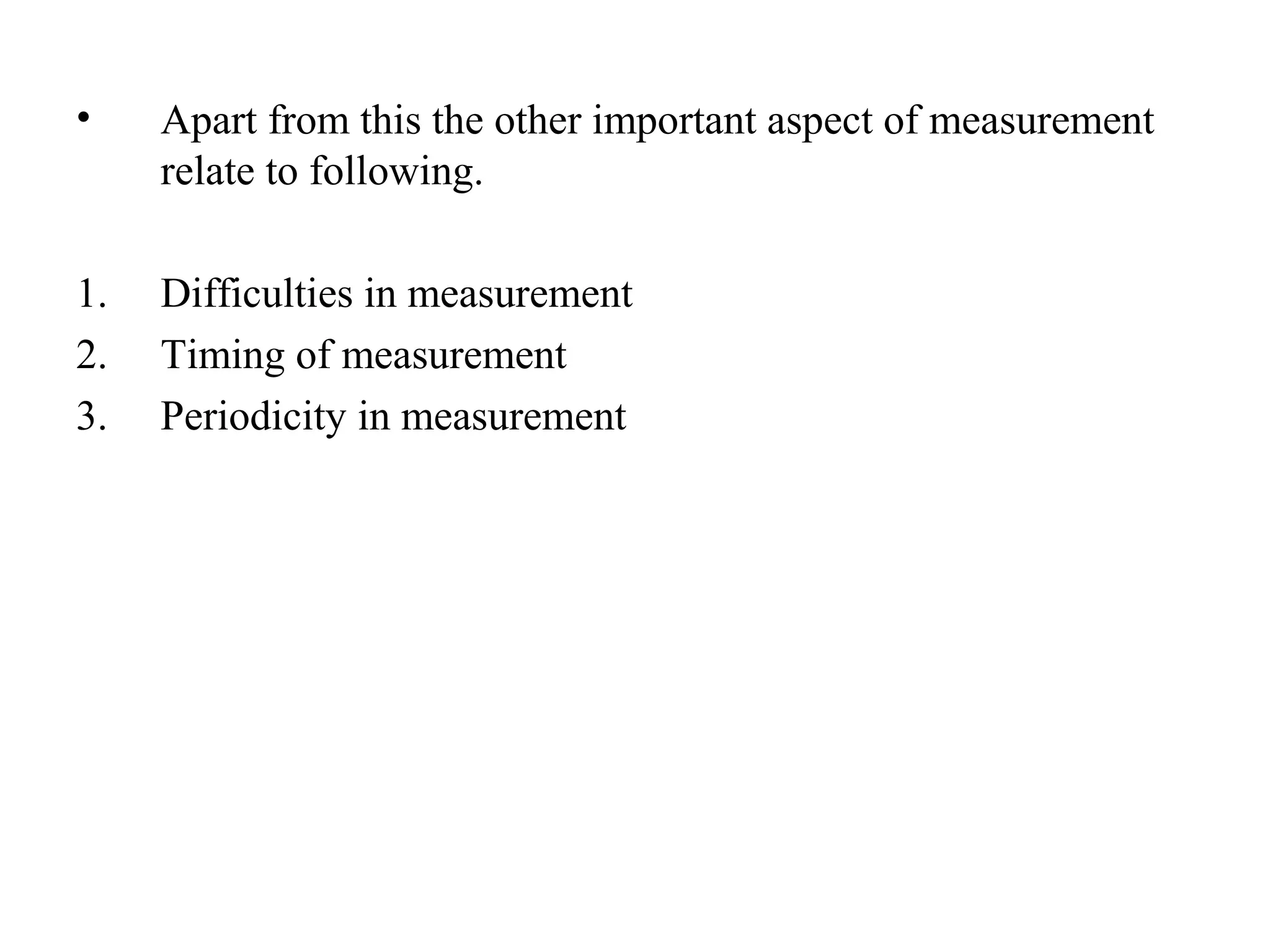 • Apart from this the other important aspect of measurement
relate to following.
1. Difficulties in measurement
2. Timing of measurement
3. Periodicity in measurement
 
