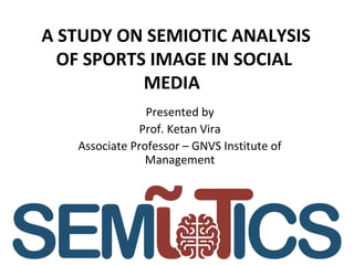 A STUDY ON SEMIOTIC ANALYSIS
OF SPORTS IMAGE IN SOCIAL
MEDIA
Presented by
Prof. Ketan Vira
Associate Professor – GNVS Institute of
Management
 