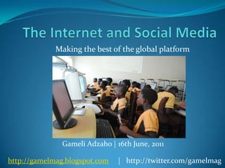The Internet and Social Media Making the best of the global platform GameliAdzaho | 16th June, 2011 http://gamelmag.blogspot.com     |   http://twitter.com/gamelmag 