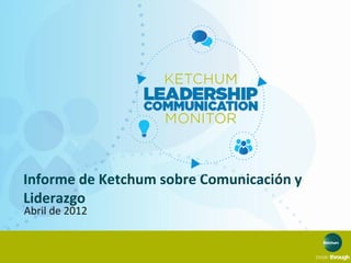 Informe de Ketchum sobre Comunicación y
Liderazgo
Abril de 2012
 