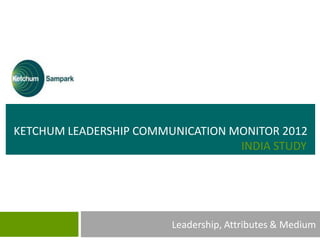 KETCHUM LEADERSHIP COMMUNICATION MONITOR 2012
                                  INDIA STUDY




                        Leadership, Attributes & Medium
 