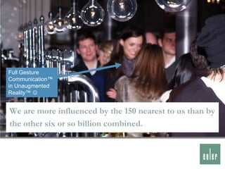 Nearest and dearest




Full Gesture
Communication™
in Unaugmented
Reality™ 


We are more influenced by the 150 nearest to us than by
the other six or so billion combined.
 