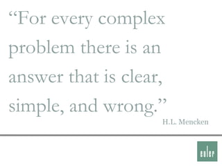 “For every complex
problem there is an
answer that is clear,
simple, and wrong.”
                    H.L. Mencken
 
