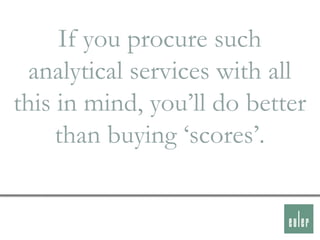 If you procure such
  analytical services with all
this in mind, you‟ll do better
     than buying „scores‟.
 