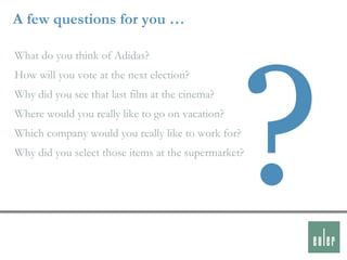 A few questions for you …

What do you think of Adidas?
How will you vote at the next election?
Why did you see that last film at the cinema?
Where would you really like to go on vacation?
Which company would you really like to work for?
Why did you select those items at the supermarket?
 
