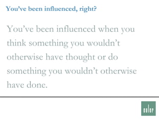 You’ve been influenced, right?

You‟ve been influenced when you
think something you wouldn‟t
otherwise have thought or do
something you wouldn‟t otherwise
have done.
 