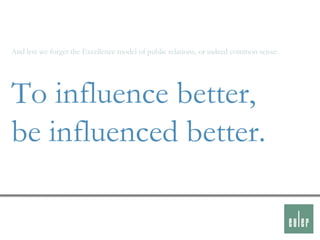 And lest we forget the Excellence model of public relations, or indeed common sense:




To influence better,
be influenced better.
 