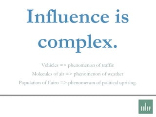 Influence is
    complex.
          Vehicles => phenomenon of traffic
      Molecules of air => phenomenon of weather
Population of Cairo => phenomenon of political uprising.
 