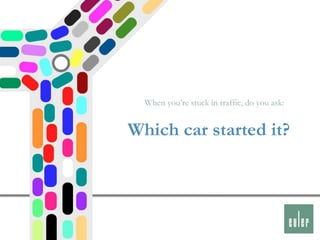 When you‟re stuck in traffic, do you ask:


Which car started it?
 