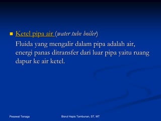 Pesawat Tenaga Bisrul Hapis Tambunan, ST, MT
KetelKetel pipapipa airair ((water tube boilerwater tube boiler))
FluidaFluida yangyang mengalirmengalir dalamdalam pipapipa adalahadalah air,air,
energienergi panaspanas ditransferditransfer daridari luarluar pipapipa yaituyaitu ruangruang
dapurdapur keke air ketel.air ketel.
 