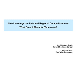 New Learnings on State and Regional Competitiveness:
                                                           What Does it Mean for Tennessee?




                                                                                                          Dr. Christian Ketels
                                                                                                     Harvard Business School

                                                                                                             19. October 2011
                                                                                                         Nashville, Tennessee
20111006 – CT Governor’s Economic Summit – v5 – Prepared by C. Ketels, R. Bryden and J. Hudson   1               Copyright 2011 © Professor Michael E. Porter
 
