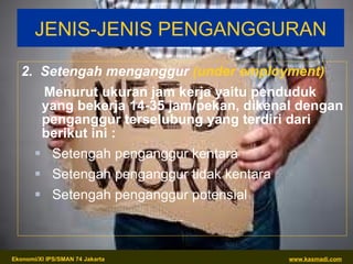 JENIS-JENIS PENGANGGURAN 2.  Setengah menganggur  (under employment) Menurut u kuran jam kerja yaitu penduduk yang   bekerja 14-35 jam/pekan, dikenal dengan penganggur terselubung yang terdiri dari berikut ini : Setengah penganggur kentara Setengah penganggur tidak kentara Setengah penganggur potensial 