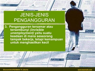 JENIS-JENIS PENGANGGURAN 3.  Pengangguran tersamar atau tersembunyi  (invisible unemployment)  yaitu suatu keadaan di mana seseorang tampak bekerja, tetapi kemampuan untuk menghasilkan kecil 