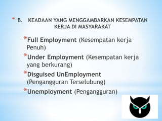 * 
*Full Employment (Kesempatan kerja 
Penuh) 
*Under Employment (Kesempatan kerja 
yang berkurang) 
*Disguised UnEmployment 
(Pengangguran Terselubung) 
*Unemployment (Pengangguran) 
 
