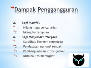 * 
a. Bagi Individu 
*1. Hilang mata pencaharian 
*2. hilang ketrampilan 
b. Bagi Masyarakat/Negara 
*1. Stabilitas Ekonomi terganggu 
*2. Pendapatan nasional rendah 
*3. Pembangunan sulit diwujudkan 
*4. Kriminalitas meningkat 
 
