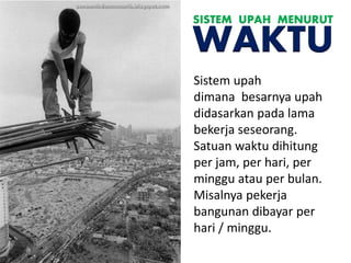 Sistem upah
dimana besarnya upah
didasarkan pada lama
bekerja seseorang.
Satuan waktu dihitung
per jam, per hari, per
minggu atau per bulan.
Misalnya pekerja
bangunan dibayar per
hari / minggu.
SISTEM UPAH MENURUT
WAKTU
 