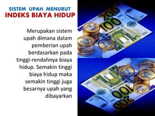 Merupakan sistem
upah dimana dalam
pemberian upah
berdasarkan pada
tinggi-rendahnya biaya
hidup. Semakin tinggi
biaya hidup maka
semakin tinggi juga
besarnya upah yang
dibayarkan
SISTEM UPAH MENURUT
INDEKS BIAYA HIDUP
 
