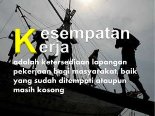 Kesempatan
erja
adalah ketersediaan lapangan
pekerjaan bagi masyarakat, baik
yang sudah ditempati ataupun
masih kosong
 