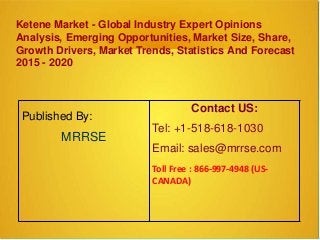 Ketene Market - Global Industry Expert Opinions
Analysis, Emerging Opportunities, Market Size, Share,
Growth Drivers, Market Trends, Statistics And Forecast
2015 - 2020
Published By:
MRRSE
Contact US:
Tel: +1-518-618-1030
Email: sales@mrrse.com
Toll Free : 866-997-4948 (US-
CANADA)
 