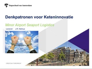 Denkpatronen voor Keteninnovatie
Minor Airport Seaport Logistics
Lecturer:   J.R. Helmus




                                   1
 