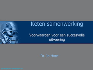 Keten samenwerking 
Voorwaarden voor een succesvolle uitvoering 
Dr. Jo Horn 
advies@horn-amsterdam.nl  