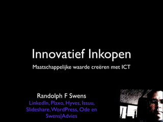 Innovatief Inkopen
  Maatschappelijke waarde creëren met ICT




    Randolph F Swens
 LinkedIn, Plaxo, Hyves, Issuu,
Slideshare, WordPress, Ode en
         Swens|Advies
 