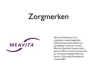 Zorgmerken

      Meavita Nederland is een
      eigentijdse, maatschappelijke
      onderneming op het gebied van
      gezondheid, wonen en welzijn.
      Meavita Nederland bestaat sinds 1
      januari 2007 en wordt gevormd door
      de werkmaatschappijen Meavita,
      Sensire, Thuiszorg Groningen en
      Vitras/CMD.
 
