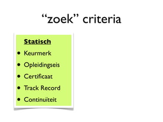 “zoek” criteria
  Statisch
• Keurmerk
• Opleidingseis
• Certiﬁcaat
• Track Record
• Continuïteit
 
