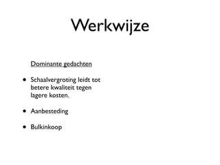 Werkwijze
    Dominante gedachten

•   Schaalvergroting leidt tot
    betere kwaliteit tegen
    lagere kosten.

•   Aanbesteding

•   Bulkinkoop
 
