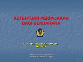 KETENTUAN PERPAJAKAN
BAGI BENDAHARA

KPP PRATAMA BANJARMASIN
JUNI 2012

Kanwil Direktorat Jenderal Pajak
Kalimantan Selatan dan Tengah
1

 